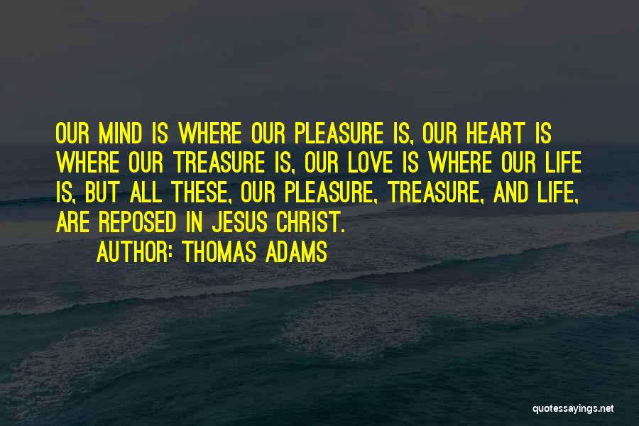 Thomas Adams Quotes: Our Mind Is Where Our Pleasure Is, Our Heart Is Where Our Treasure Is, Our Love Is Where Our Life