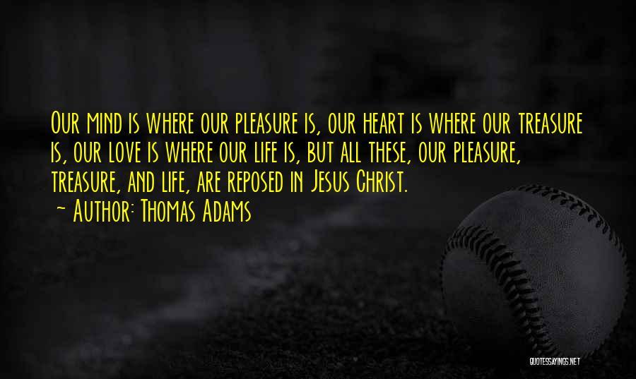 Thomas Adams Quotes: Our Mind Is Where Our Pleasure Is, Our Heart Is Where Our Treasure Is, Our Love Is Where Our Life
