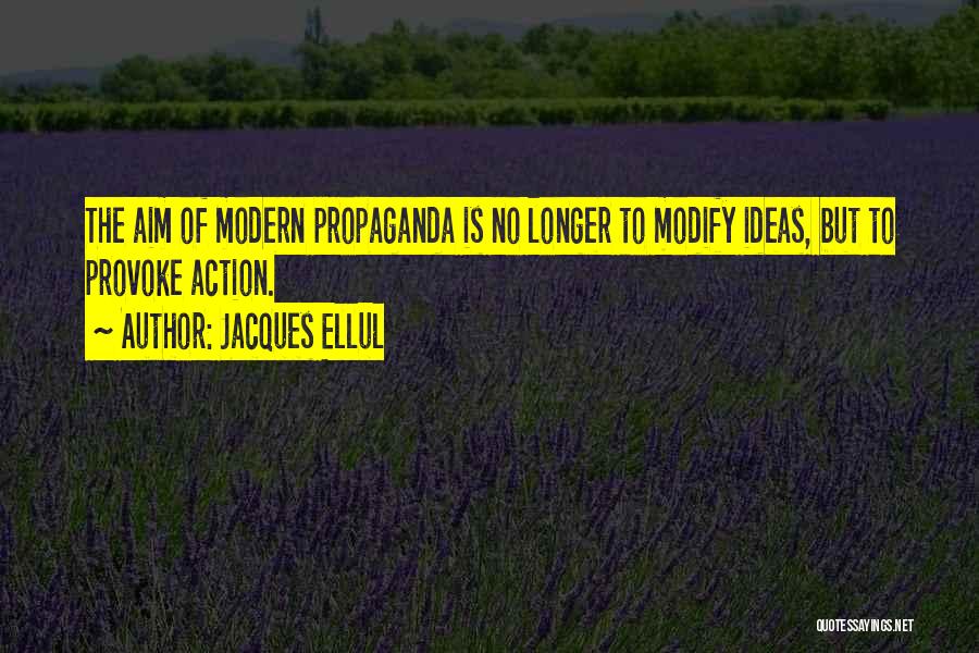 Jacques Ellul Quotes: The Aim Of Modern Propaganda Is No Longer To Modify Ideas, But To Provoke Action.