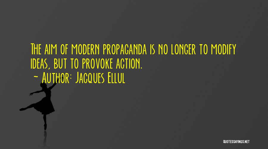 Jacques Ellul Quotes: The Aim Of Modern Propaganda Is No Longer To Modify Ideas, But To Provoke Action.