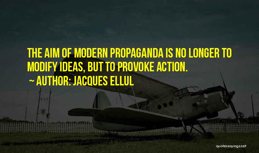 Jacques Ellul Quotes: The Aim Of Modern Propaganda Is No Longer To Modify Ideas, But To Provoke Action.