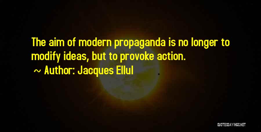 Jacques Ellul Quotes: The Aim Of Modern Propaganda Is No Longer To Modify Ideas, But To Provoke Action.