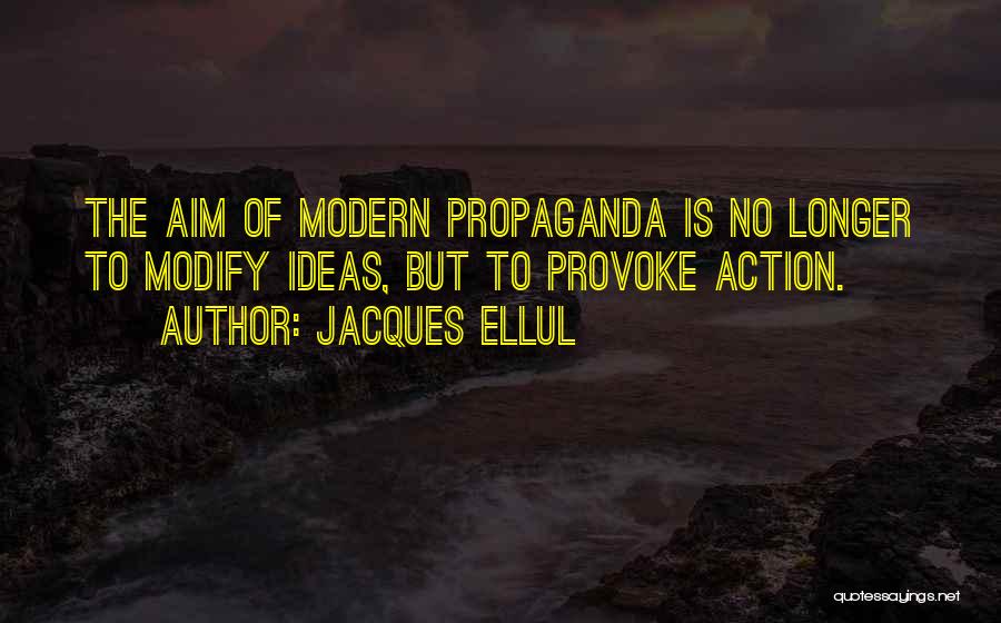 Jacques Ellul Quotes: The Aim Of Modern Propaganda Is No Longer To Modify Ideas, But To Provoke Action.