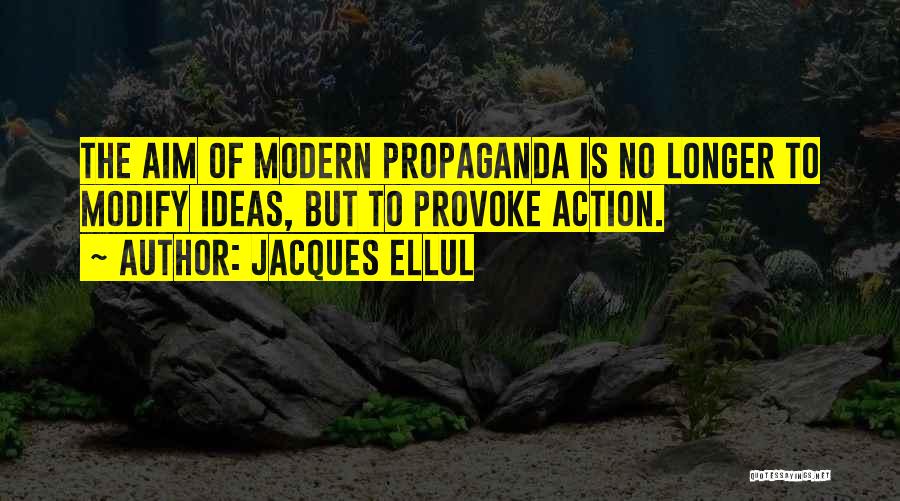 Jacques Ellul Quotes: The Aim Of Modern Propaganda Is No Longer To Modify Ideas, But To Provoke Action.