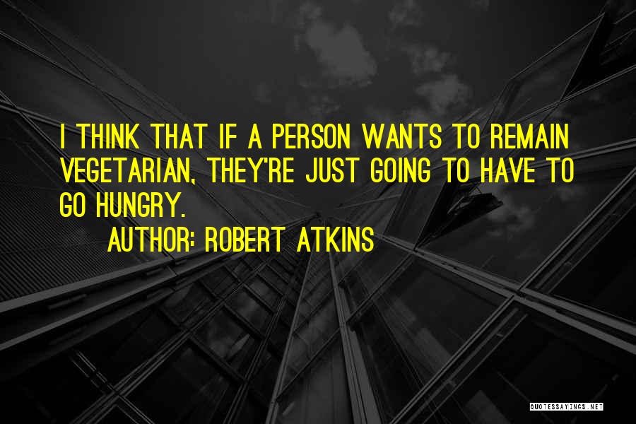 Robert Atkins Quotes: I Think That If A Person Wants To Remain Vegetarian, They're Just Going To Have To Go Hungry.