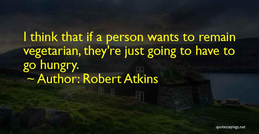 Robert Atkins Quotes: I Think That If A Person Wants To Remain Vegetarian, They're Just Going To Have To Go Hungry.