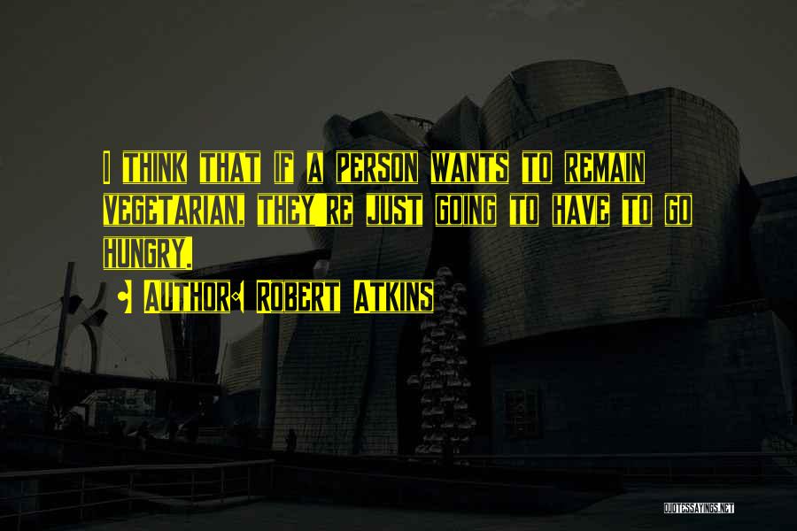 Robert Atkins Quotes: I Think That If A Person Wants To Remain Vegetarian, They're Just Going To Have To Go Hungry.