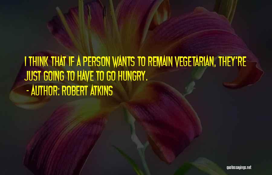 Robert Atkins Quotes: I Think That If A Person Wants To Remain Vegetarian, They're Just Going To Have To Go Hungry.