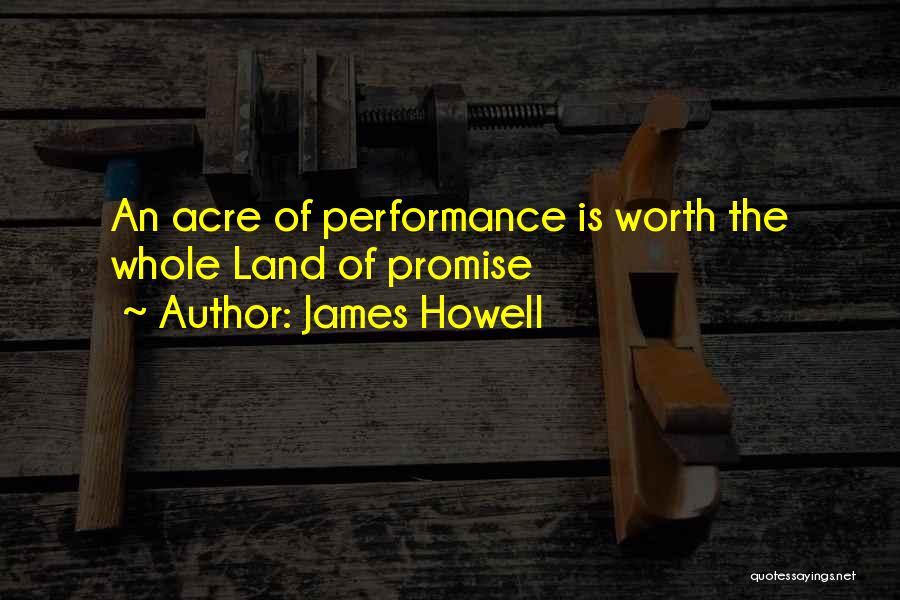 James Howell Quotes: An Acre Of Performance Is Worth The Whole Land Of Promise