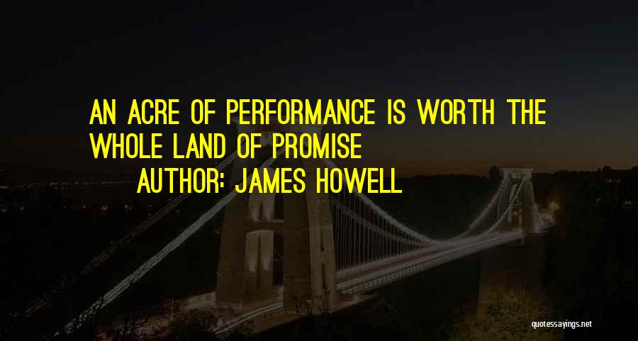 James Howell Quotes: An Acre Of Performance Is Worth The Whole Land Of Promise