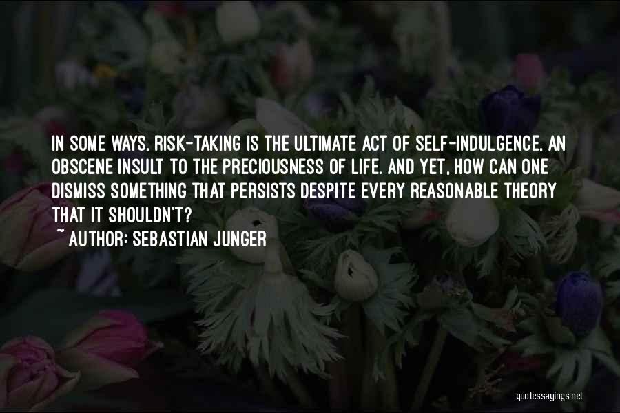 Sebastian Junger Quotes: In Some Ways, Risk-taking Is The Ultimate Act Of Self-indulgence, An Obscene Insult To The Preciousness Of Life. And Yet,