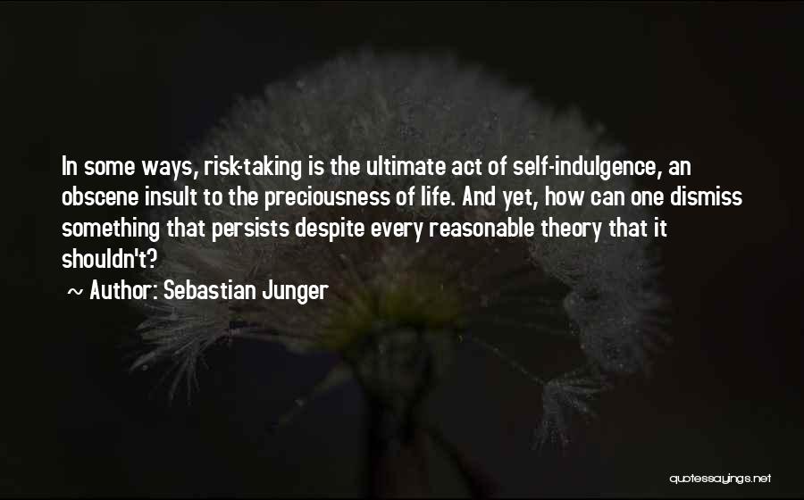 Sebastian Junger Quotes: In Some Ways, Risk-taking Is The Ultimate Act Of Self-indulgence, An Obscene Insult To The Preciousness Of Life. And Yet,