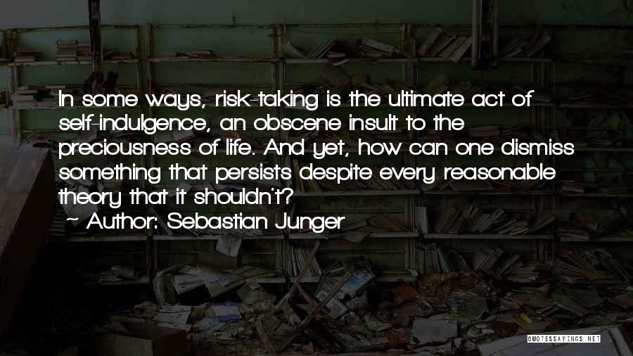 Sebastian Junger Quotes: In Some Ways, Risk-taking Is The Ultimate Act Of Self-indulgence, An Obscene Insult To The Preciousness Of Life. And Yet,