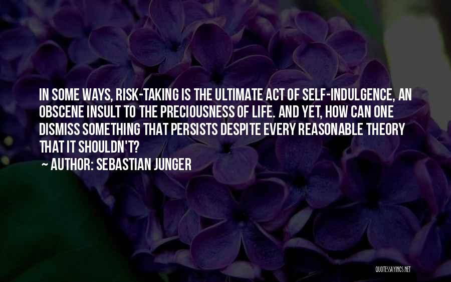 Sebastian Junger Quotes: In Some Ways, Risk-taking Is The Ultimate Act Of Self-indulgence, An Obscene Insult To The Preciousness Of Life. And Yet,