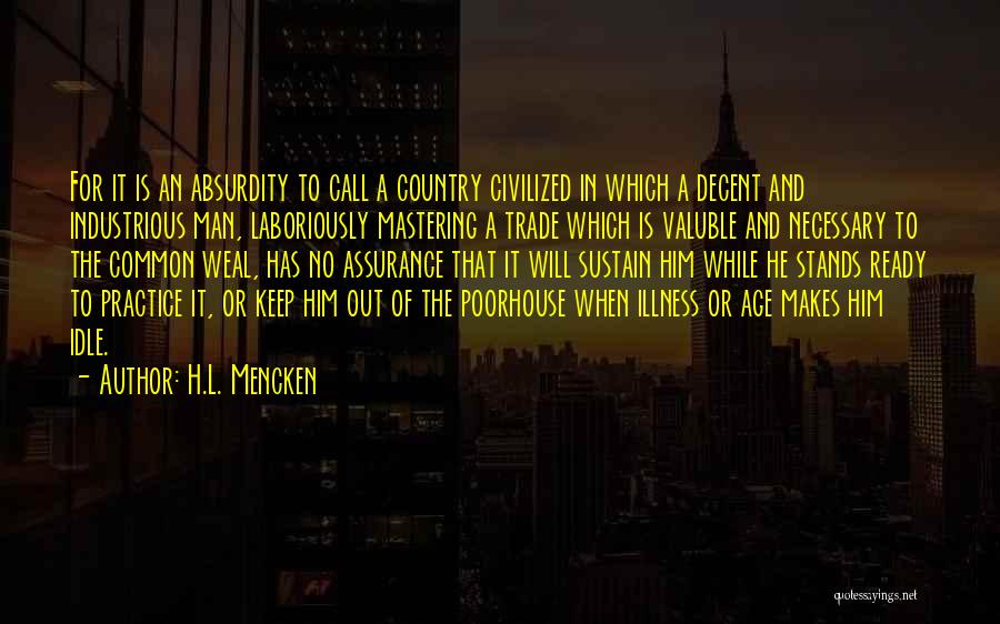 H.L. Mencken Quotes: For It Is An Absurdity To Call A Country Civilized In Which A Decent And Industrious Man, Laboriously Mastering A