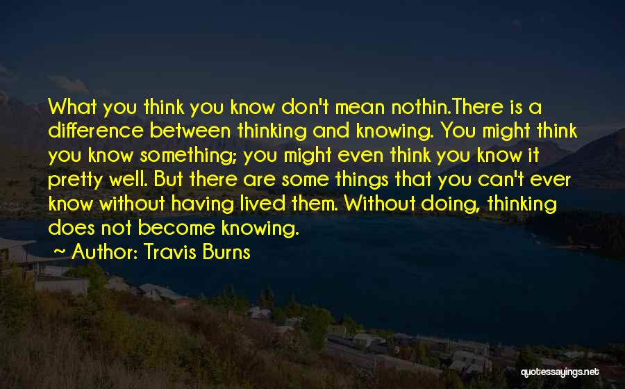 Travis Burns Quotes: What You Think You Know Don't Mean Nothin.there Is A Difference Between Thinking And Knowing. You Might Think You Know