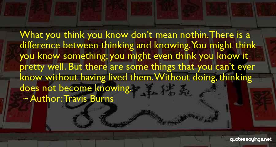 Travis Burns Quotes: What You Think You Know Don't Mean Nothin.there Is A Difference Between Thinking And Knowing. You Might Think You Know