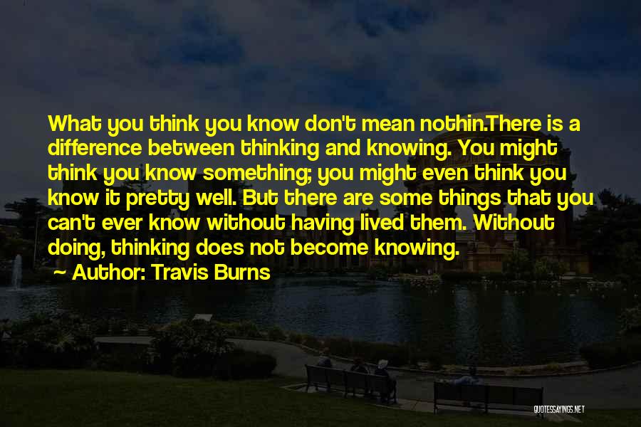 Travis Burns Quotes: What You Think You Know Don't Mean Nothin.there Is A Difference Between Thinking And Knowing. You Might Think You Know