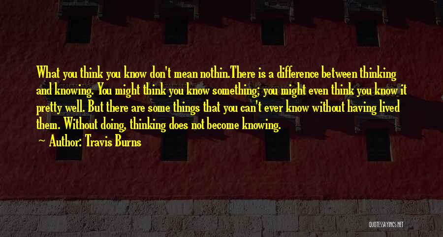 Travis Burns Quotes: What You Think You Know Don't Mean Nothin.there Is A Difference Between Thinking And Knowing. You Might Think You Know