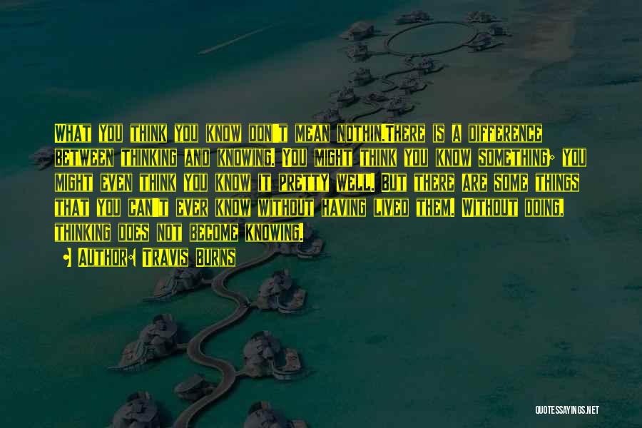 Travis Burns Quotes: What You Think You Know Don't Mean Nothin.there Is A Difference Between Thinking And Knowing. You Might Think You Know