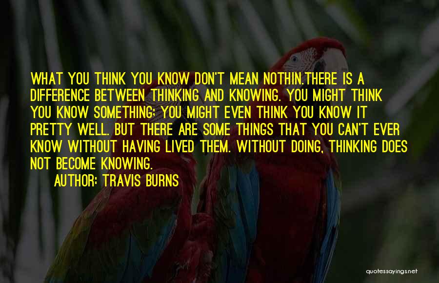 Travis Burns Quotes: What You Think You Know Don't Mean Nothin.there Is A Difference Between Thinking And Knowing. You Might Think You Know