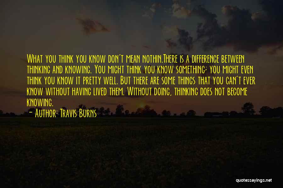 Travis Burns Quotes: What You Think You Know Don't Mean Nothin.there Is A Difference Between Thinking And Knowing. You Might Think You Know