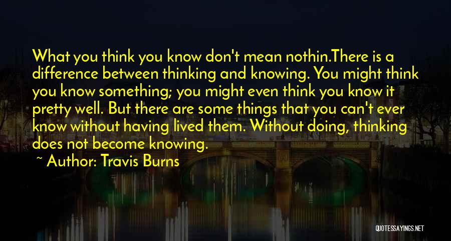 Travis Burns Quotes: What You Think You Know Don't Mean Nothin.there Is A Difference Between Thinking And Knowing. You Might Think You Know