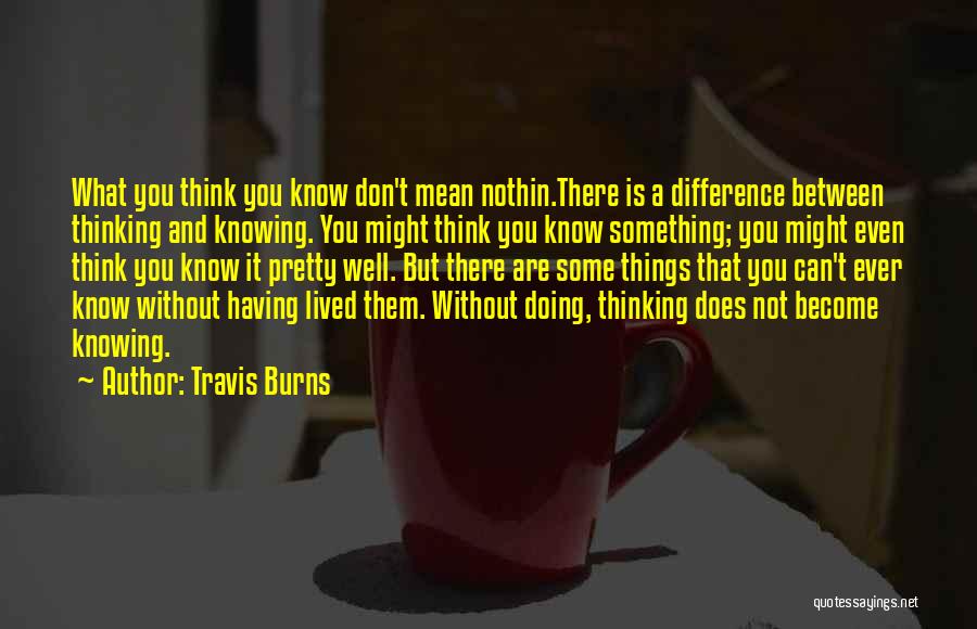 Travis Burns Quotes: What You Think You Know Don't Mean Nothin.there Is A Difference Between Thinking And Knowing. You Might Think You Know