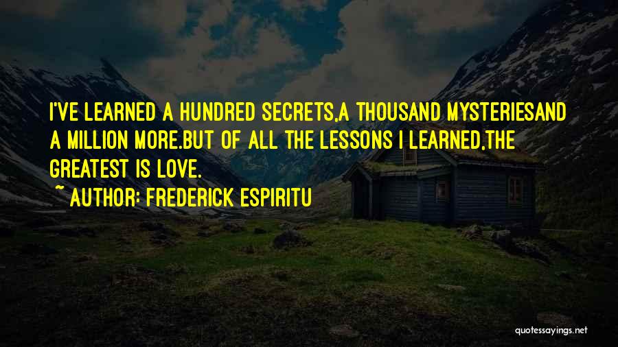 Frederick Espiritu Quotes: I've Learned A Hundred Secrets,a Thousand Mysteriesand A Million More.but Of All The Lessons I Learned,the Greatest Is Love.