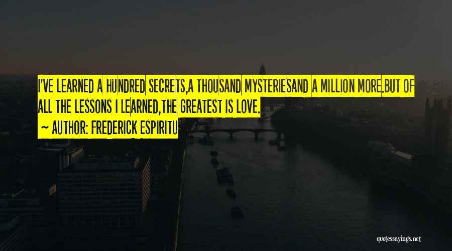 Frederick Espiritu Quotes: I've Learned A Hundred Secrets,a Thousand Mysteriesand A Million More.but Of All The Lessons I Learned,the Greatest Is Love.