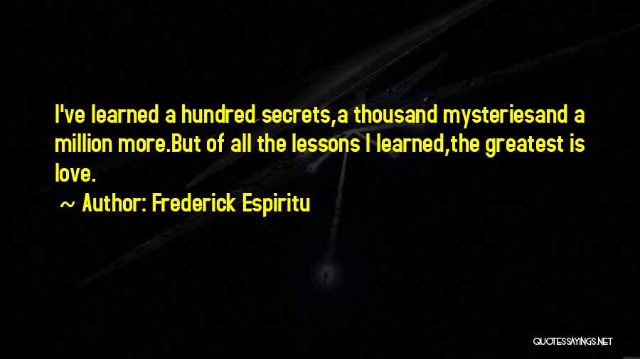 Frederick Espiritu Quotes: I've Learned A Hundred Secrets,a Thousand Mysteriesand A Million More.but Of All The Lessons I Learned,the Greatest Is Love.