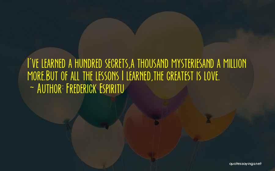 Frederick Espiritu Quotes: I've Learned A Hundred Secrets,a Thousand Mysteriesand A Million More.but Of All The Lessons I Learned,the Greatest Is Love.