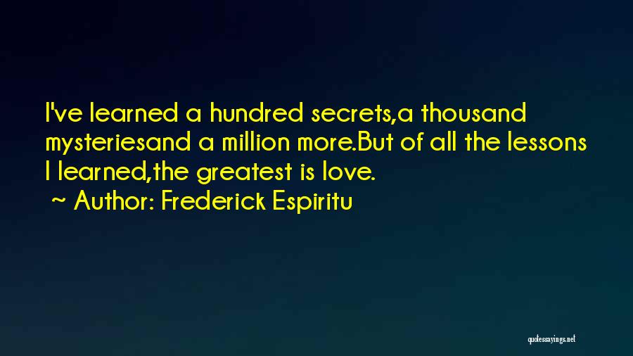 Frederick Espiritu Quotes: I've Learned A Hundred Secrets,a Thousand Mysteriesand A Million More.but Of All The Lessons I Learned,the Greatest Is Love.