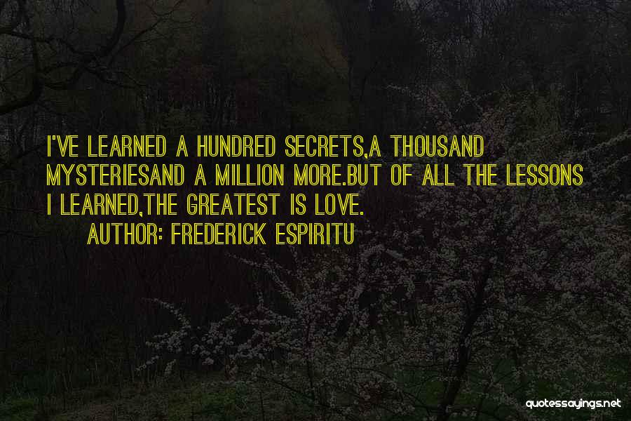 Frederick Espiritu Quotes: I've Learned A Hundred Secrets,a Thousand Mysteriesand A Million More.but Of All The Lessons I Learned,the Greatest Is Love.