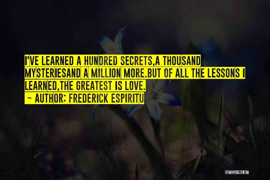 Frederick Espiritu Quotes: I've Learned A Hundred Secrets,a Thousand Mysteriesand A Million More.but Of All The Lessons I Learned,the Greatest Is Love.