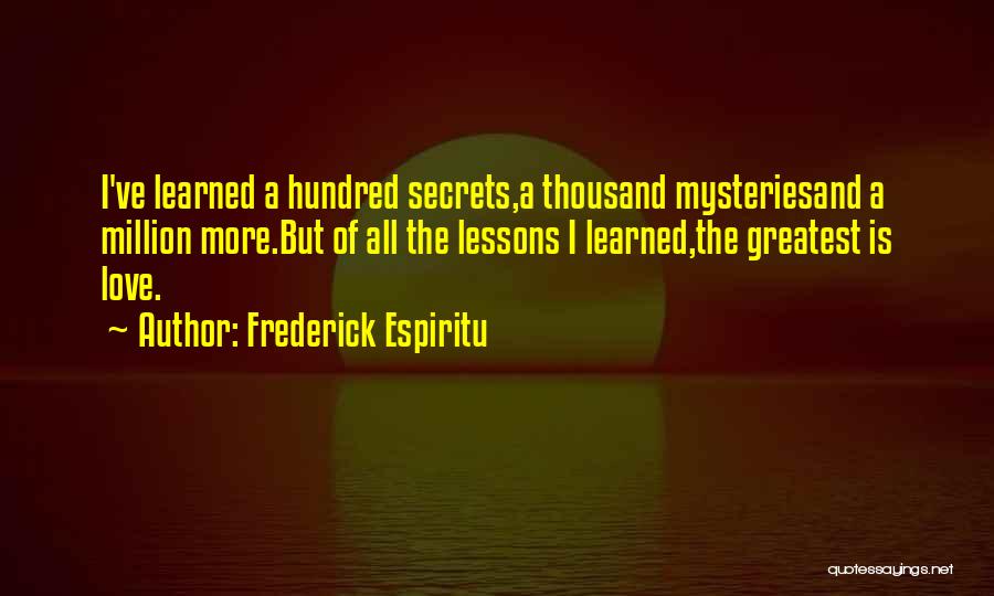Frederick Espiritu Quotes: I've Learned A Hundred Secrets,a Thousand Mysteriesand A Million More.but Of All The Lessons I Learned,the Greatest Is Love.