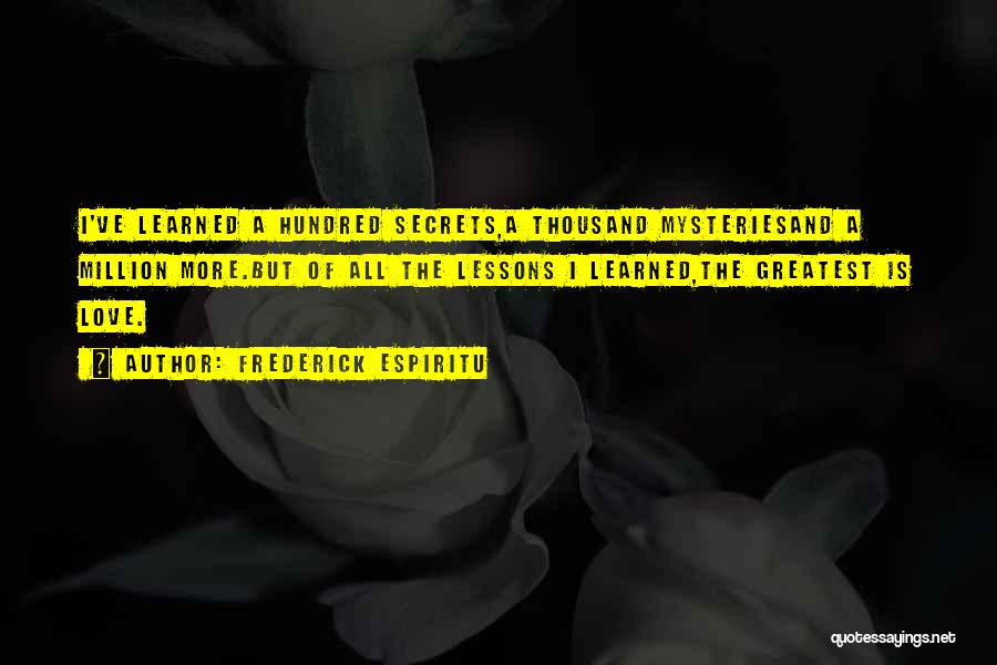 Frederick Espiritu Quotes: I've Learned A Hundred Secrets,a Thousand Mysteriesand A Million More.but Of All The Lessons I Learned,the Greatest Is Love.