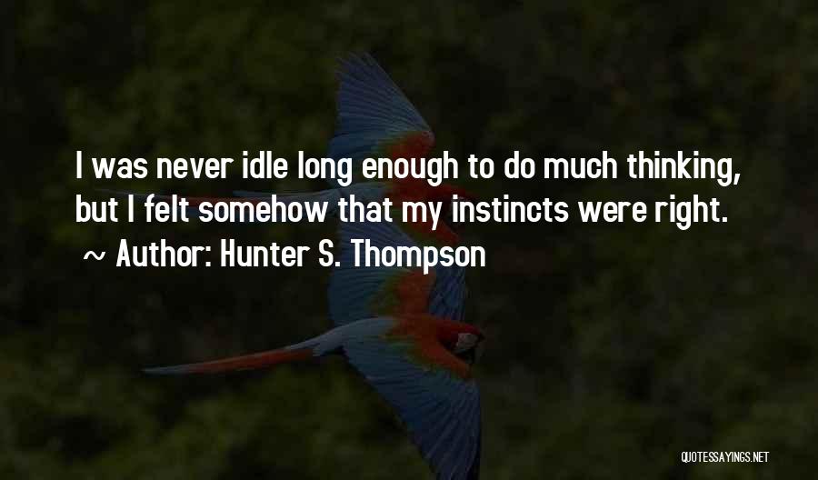 Hunter S. Thompson Quotes: I Was Never Idle Long Enough To Do Much Thinking, But I Felt Somehow That My Instincts Were Right.