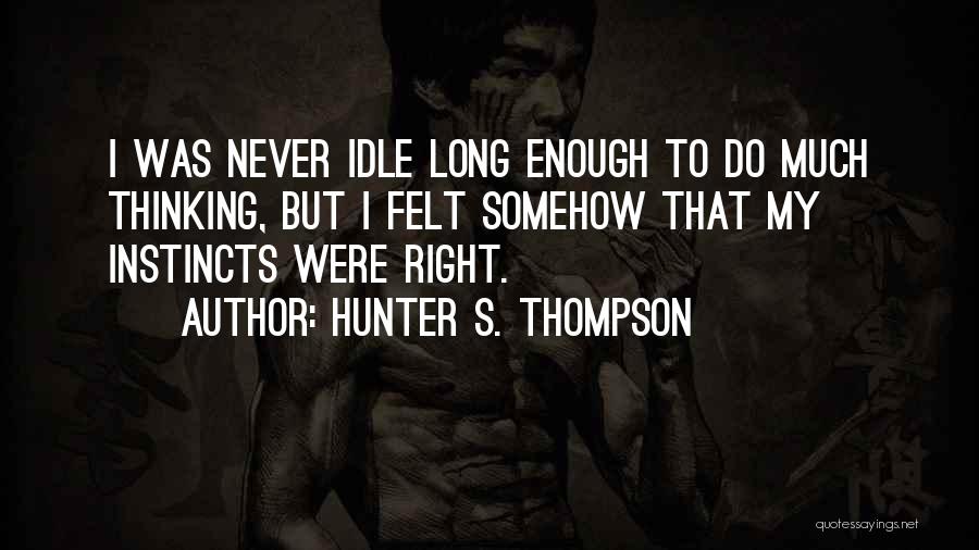 Hunter S. Thompson Quotes: I Was Never Idle Long Enough To Do Much Thinking, But I Felt Somehow That My Instincts Were Right.