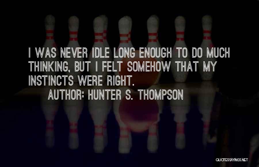 Hunter S. Thompson Quotes: I Was Never Idle Long Enough To Do Much Thinking, But I Felt Somehow That My Instincts Were Right.