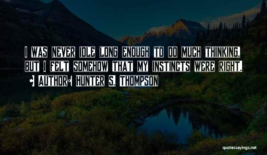 Hunter S. Thompson Quotes: I Was Never Idle Long Enough To Do Much Thinking, But I Felt Somehow That My Instincts Were Right.