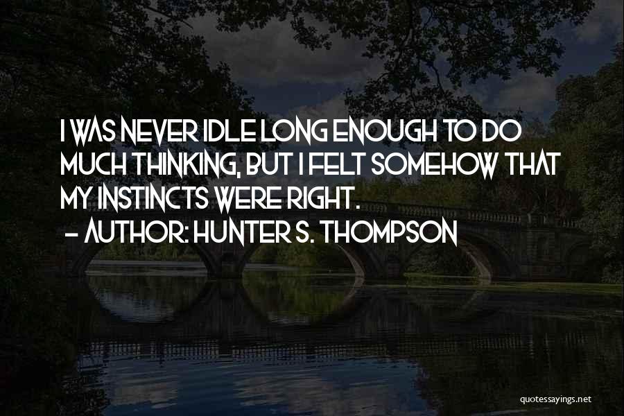 Hunter S. Thompson Quotes: I Was Never Idle Long Enough To Do Much Thinking, But I Felt Somehow That My Instincts Were Right.