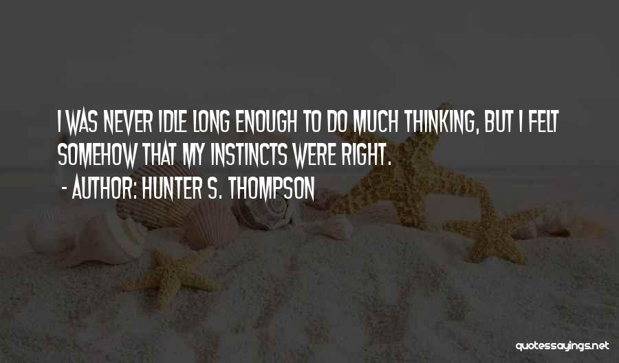 Hunter S. Thompson Quotes: I Was Never Idle Long Enough To Do Much Thinking, But I Felt Somehow That My Instincts Were Right.