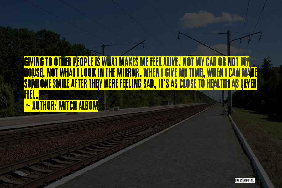 Mitch Albom Quotes: Giving To Other People Is What Makes Me Feel Alive. Not My Car Or Not My House. Not What I