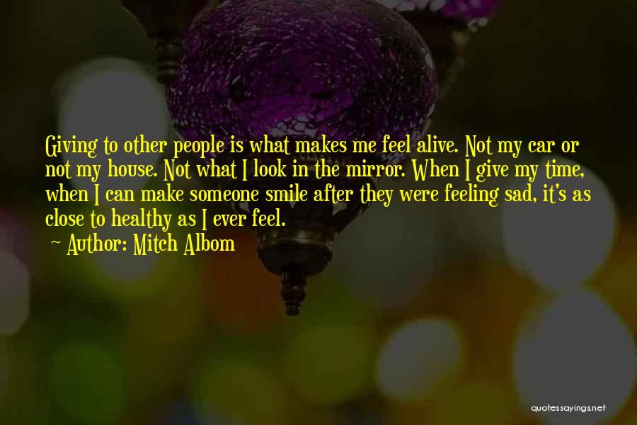 Mitch Albom Quotes: Giving To Other People Is What Makes Me Feel Alive. Not My Car Or Not My House. Not What I