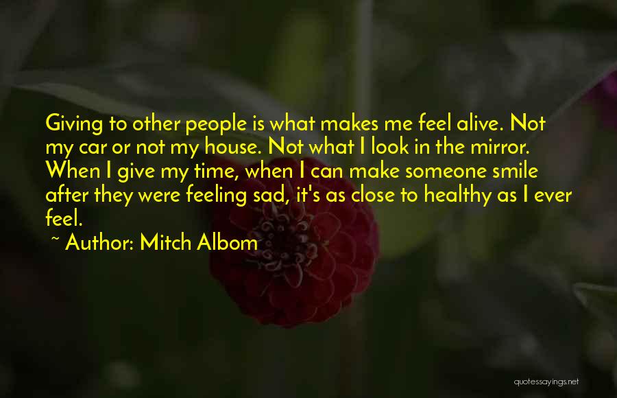 Mitch Albom Quotes: Giving To Other People Is What Makes Me Feel Alive. Not My Car Or Not My House. Not What I