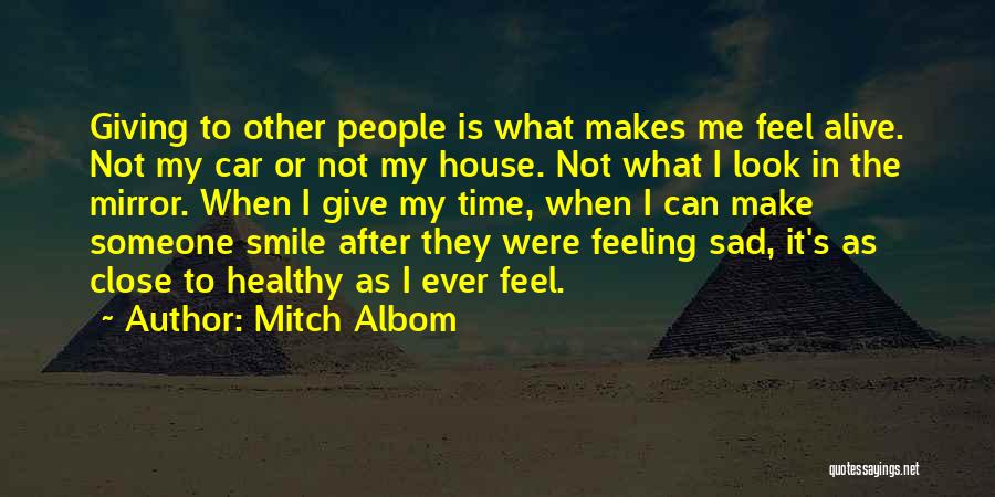 Mitch Albom Quotes: Giving To Other People Is What Makes Me Feel Alive. Not My Car Or Not My House. Not What I