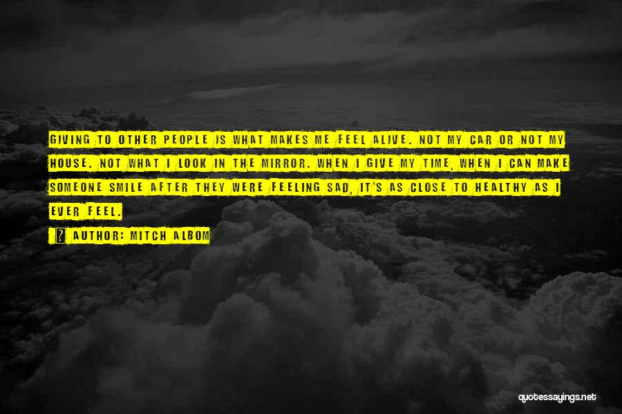 Mitch Albom Quotes: Giving To Other People Is What Makes Me Feel Alive. Not My Car Or Not My House. Not What I