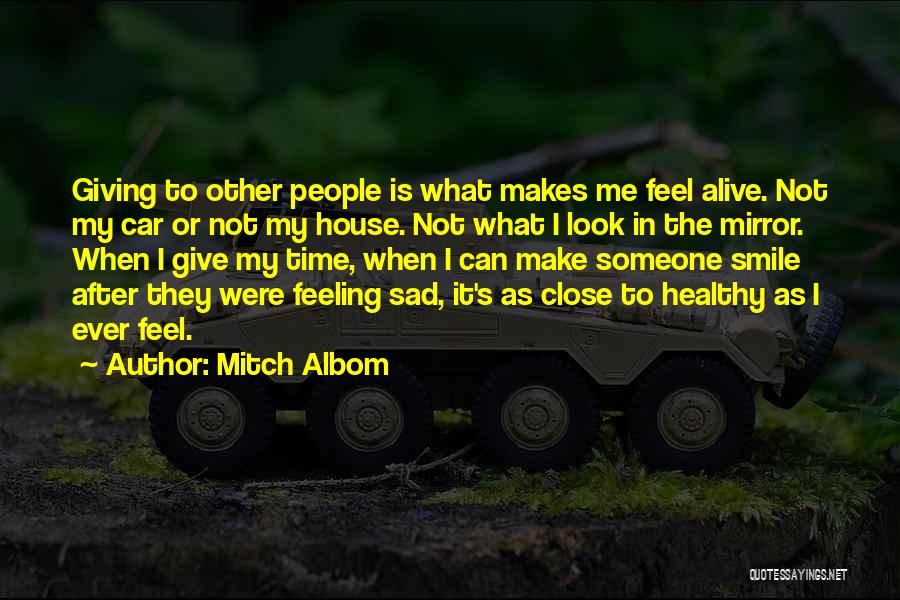 Mitch Albom Quotes: Giving To Other People Is What Makes Me Feel Alive. Not My Car Or Not My House. Not What I