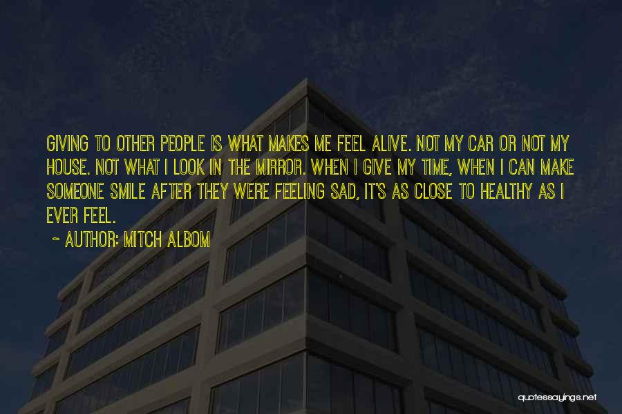 Mitch Albom Quotes: Giving To Other People Is What Makes Me Feel Alive. Not My Car Or Not My House. Not What I